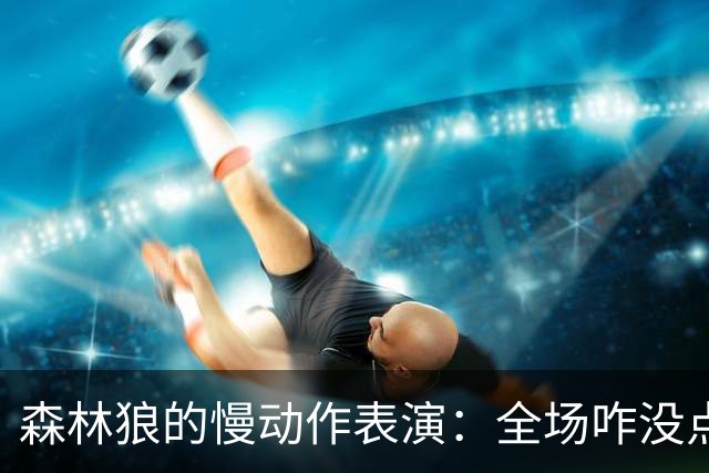 森林狼的慢动作表演：全场咋没点激情？